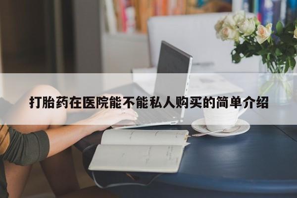 福鼎哪里打胎药私人店打胎药在医院能不能私人购买的简单介绍