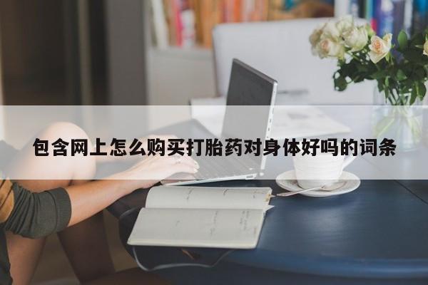 福鼎哪里打胎药私人店包含网上怎么购买打胎药对身体好吗的词条
