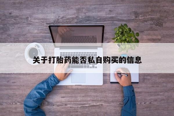 福鼎哪里打胎药私人店关于打胎药能否私自购买的信息