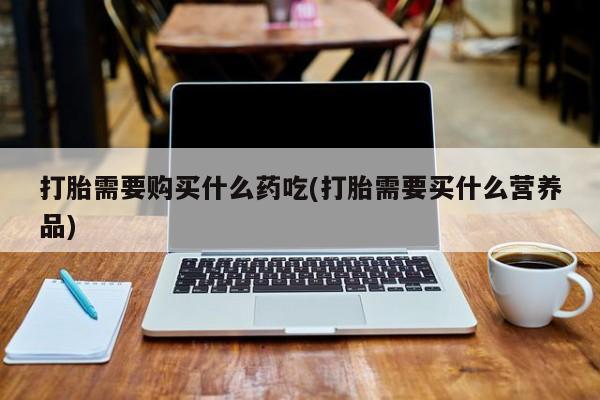 福鼎哪里打胎药私人店打胎需要购买什么药吃(打胎需要买什么营养品)