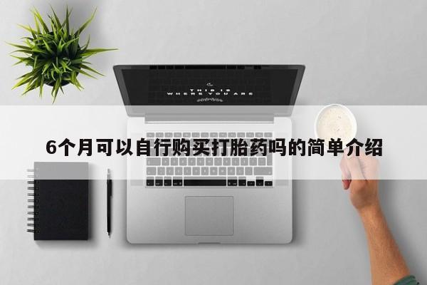 福鼎哪里打胎药私人店6个月可以自行购买打胎药吗的简单介绍